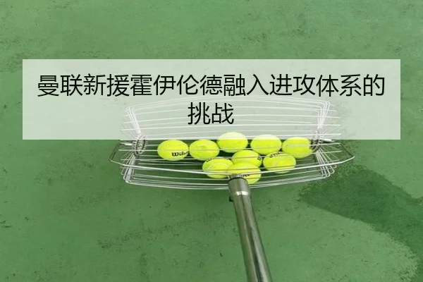 曼联新援霍伊伦德融入进攻体系的挑战